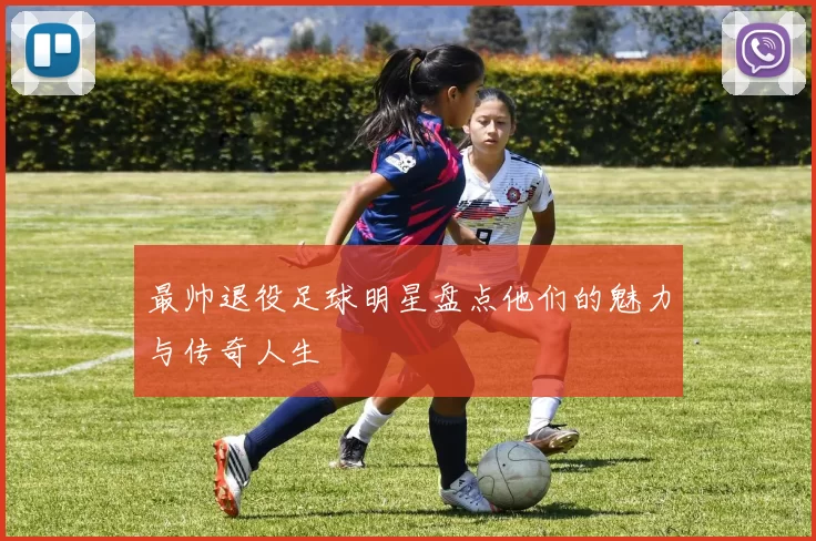 最帅退役足球明星盘点他们的魅力与传奇人生