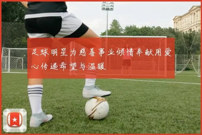足球明星为慈善事业倾情奉献用爱心传递希望与温暖
