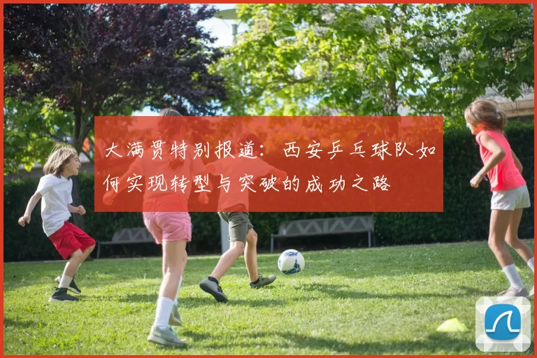 大满贯特别报道：西安乒乓球队如何实现转型与突破的成功之路