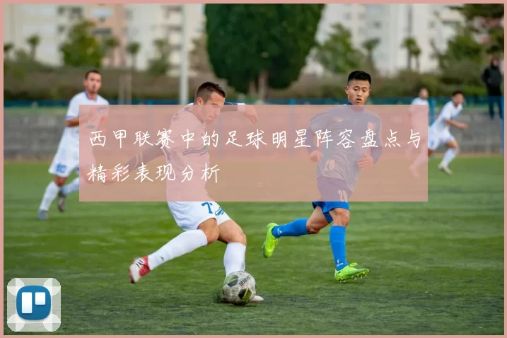 西甲联赛中的足球明星阵容盘点与精彩表现分析