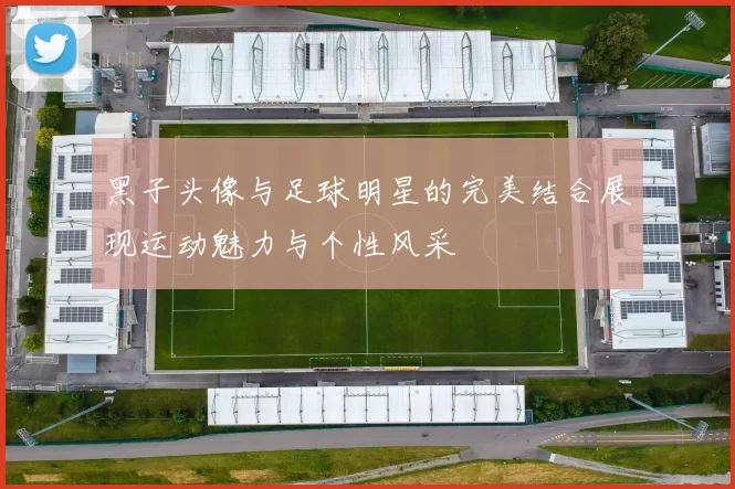 黑子头像与足球明星的完美结合展现运动魅力与个性风采
