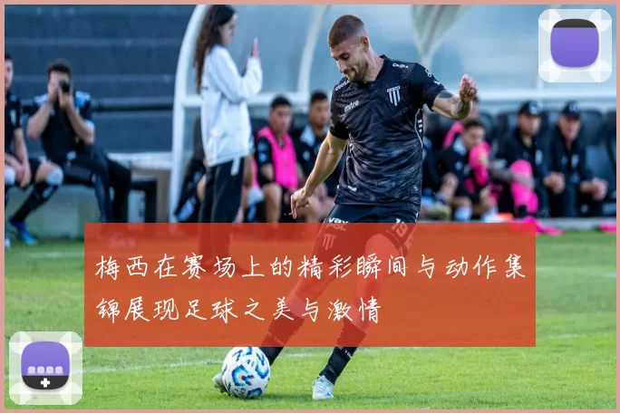 梅西在赛场上的精彩瞬间与动作集锦展现足球之美与激情