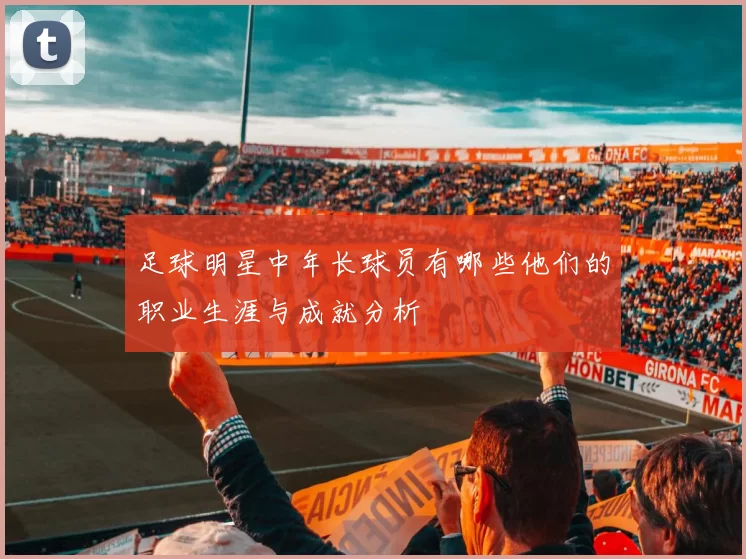 足球明星中年长球员有哪些他们的职业生涯与成就分析