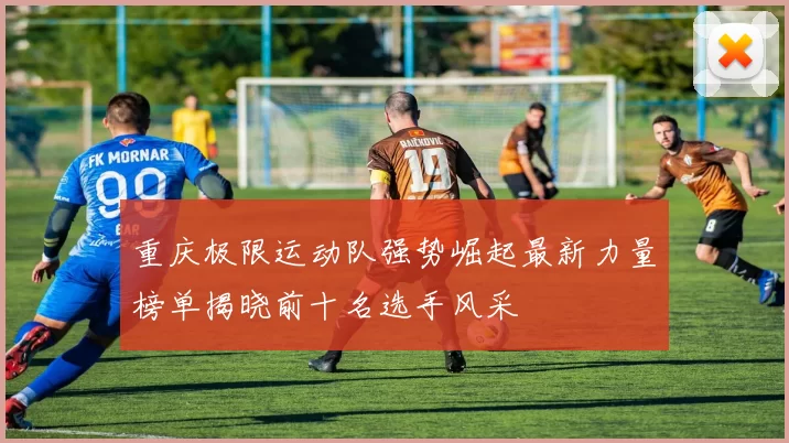重庆极限运动队强势崛起最新力量榜单揭晓前十名选手风采