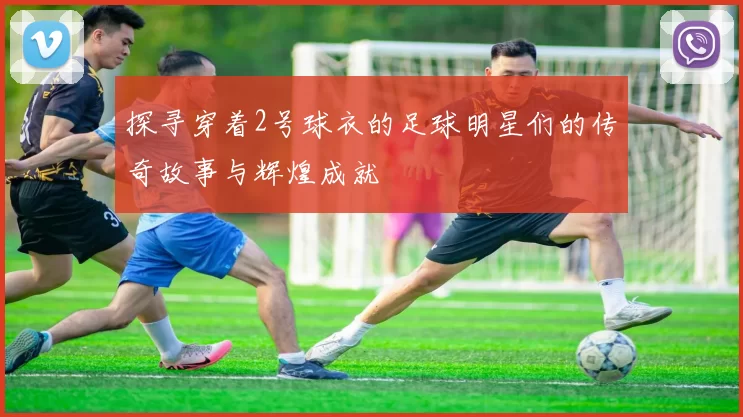 探寻穿着2号球衣的足球明星们的传奇故事与辉煌成就