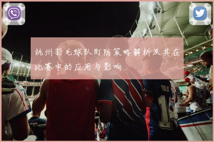 杭州羽毛球队盯防策略解析及其在比赛中的应用与影响