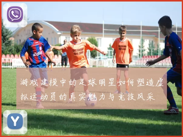游戏建模中的足球明星如何塑造虚拟运动员的真实魅力与竞技风采