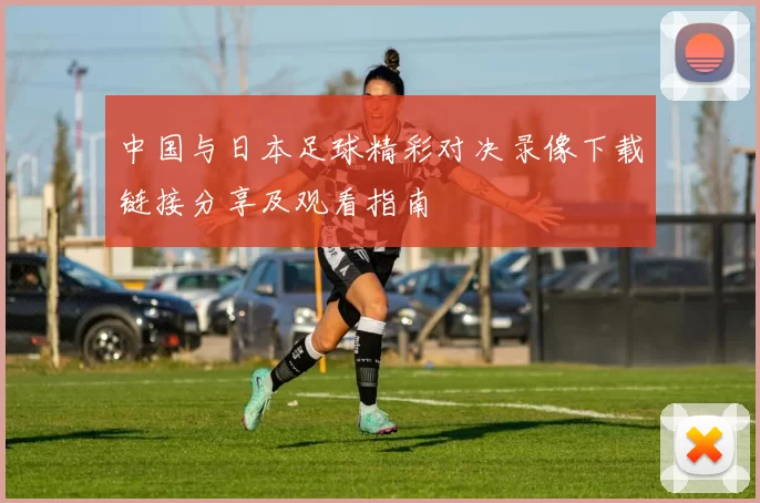 中国与日本足球精彩对决录像下载链接分享及观看指南