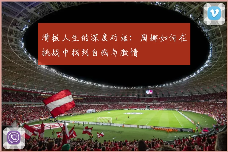 滑板人生的深度对话：周娜如何在挑战中找到自我与激情