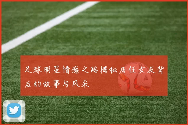 足球明星情感之路揭秘历任女友背后的故事与风采