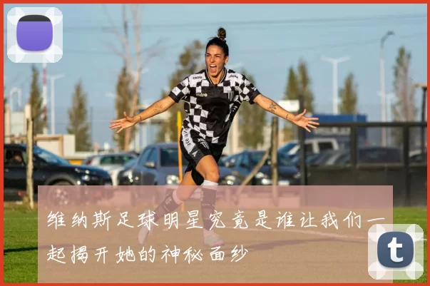 维纳斯足球明星究竟是谁让我们一起揭开她的神秘面纱