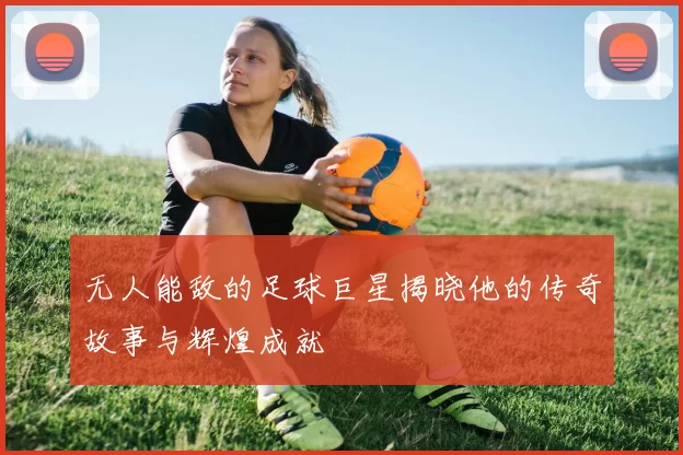 无人能敌的足球巨星揭晓他的传奇故事与辉煌成就