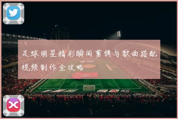 足球明星精彩瞬间剪辑与歌曲搭配视频制作全攻略