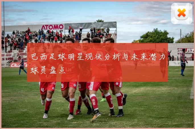 巴西足球明星现状分析与未来潜力球员盘点