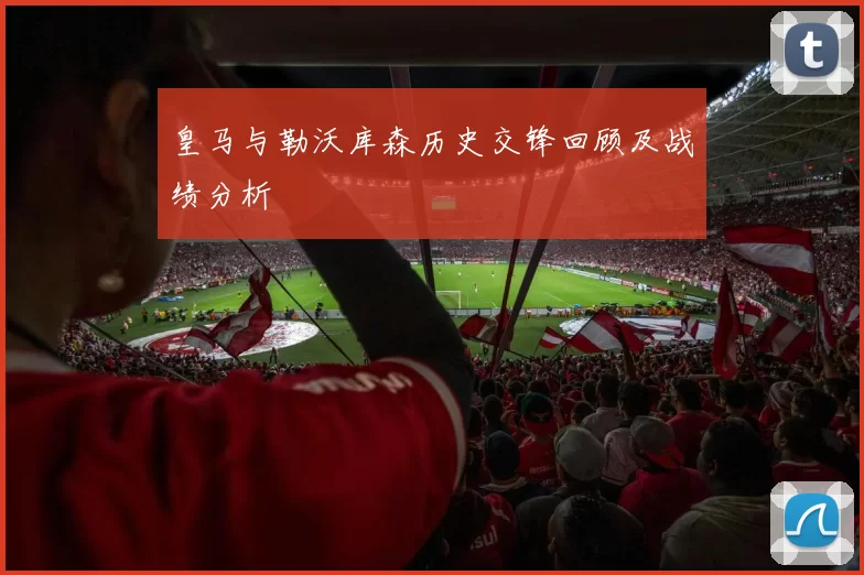 皇马与勒沃库森历史交锋回顾及战绩分析