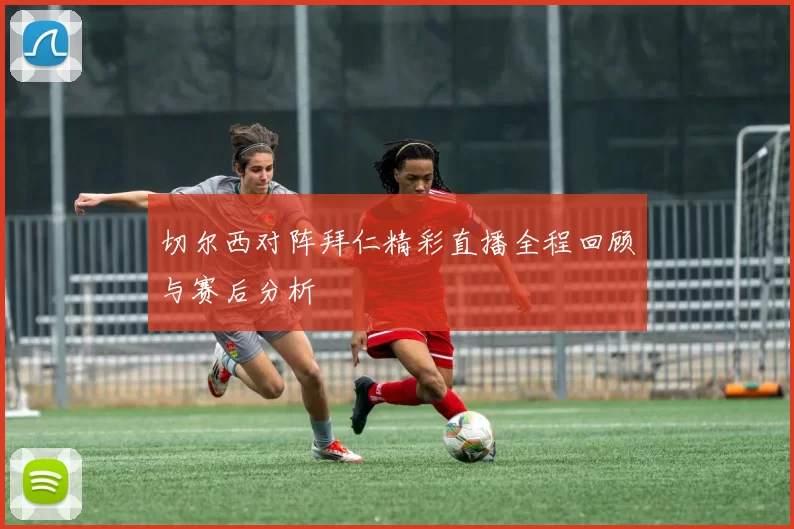 切尔西对阵拜仁精彩直播全程回顾与赛后分析