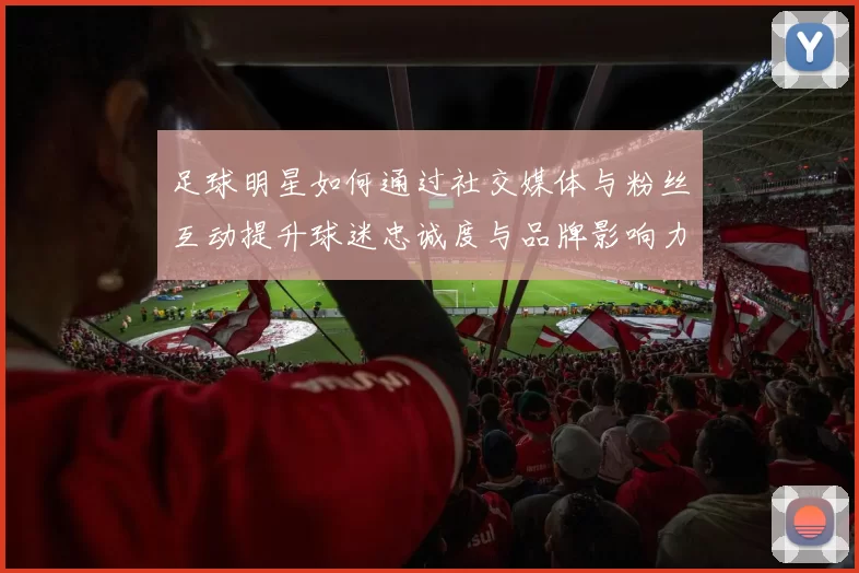 足球明星如何通过社交媒体与粉丝互动提升球迷忠诚度与品牌影响力