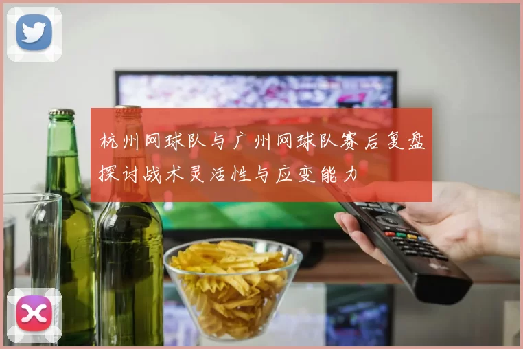 杭州网球队与广州网球队赛后复盘探讨战术灵活性与应变能力