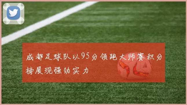 成都足球队以95分领跑大师赛积分榜展现强劲实力
