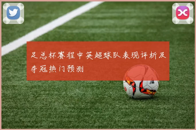 足总杯赛程中英超球队表现评析及夺冠热门预测