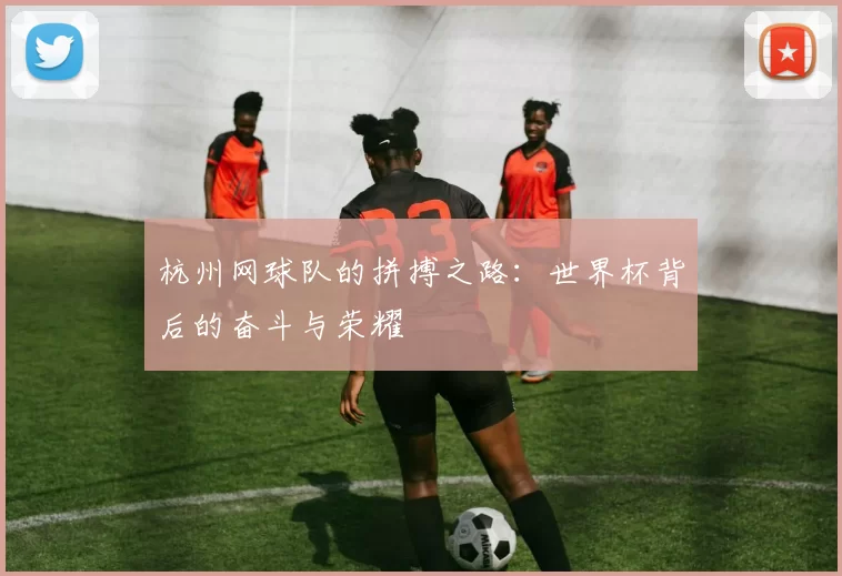 杭州网球队的拼搏之路：世界杯背后的奋斗与荣耀