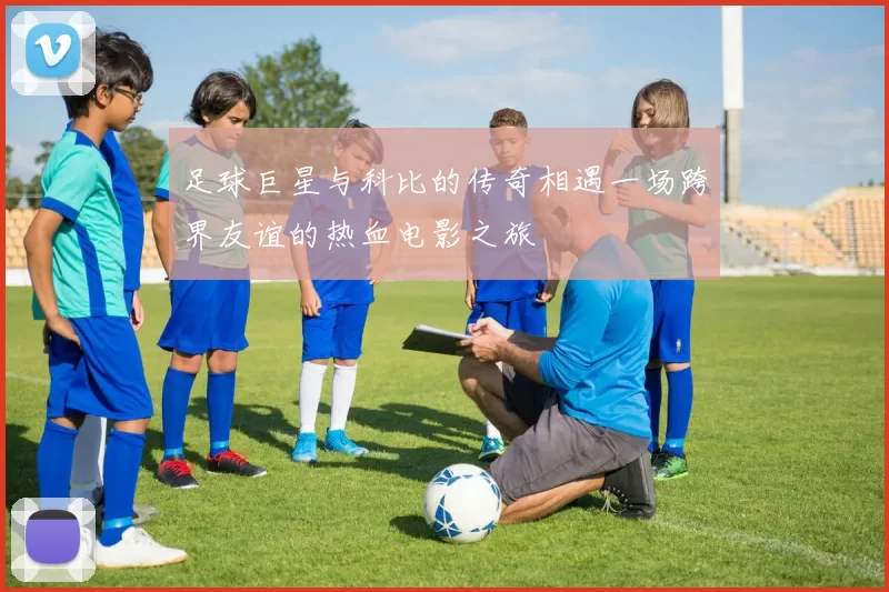 足球巨星与科比的传奇相遇一场跨界友谊的热血电影之旅