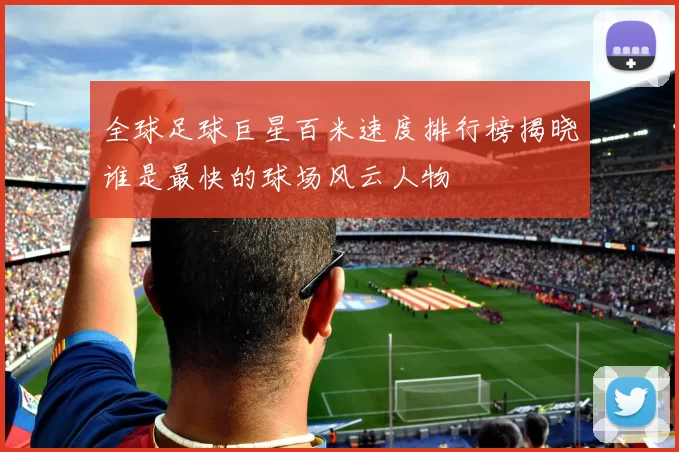 全球足球巨星百米速度排行榜揭晓谁是最快的球场风云人物
