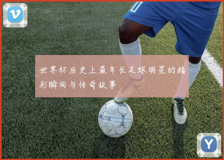 世界杯历史上最年长足球明星的精彩瞬间与传奇故事