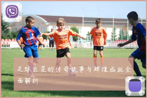 足球巨星的传奇故事与辉煌成就全面解析