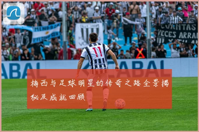 梅西与足球明星的传奇之路全景揭秘及成就回顾