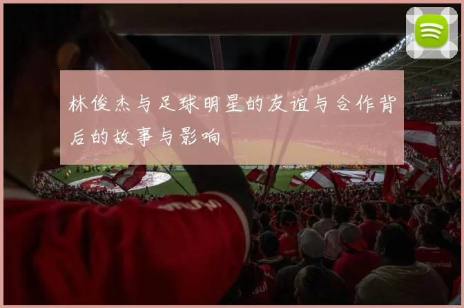 林俊杰与足球明星的友谊与合作背后的故事与影响