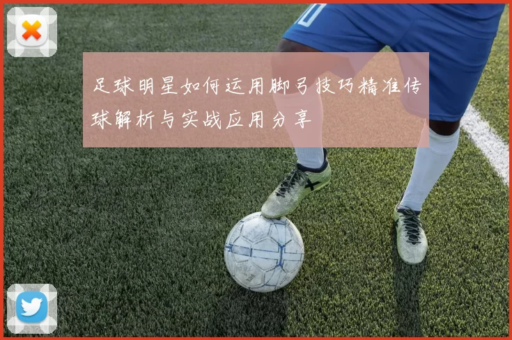 足球明星如何运用脚弓技巧精准传球解析与实战应用分享