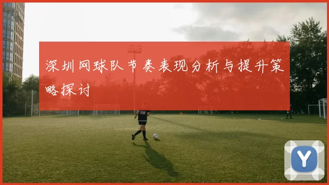 深圳网球队节奏表现分析与提升策略探讨