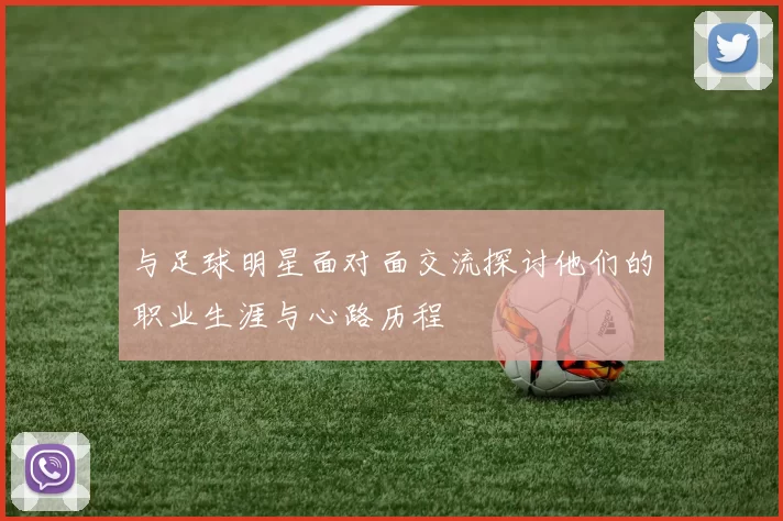 与足球明星面对面交流探讨他们的职业生涯与心路历程