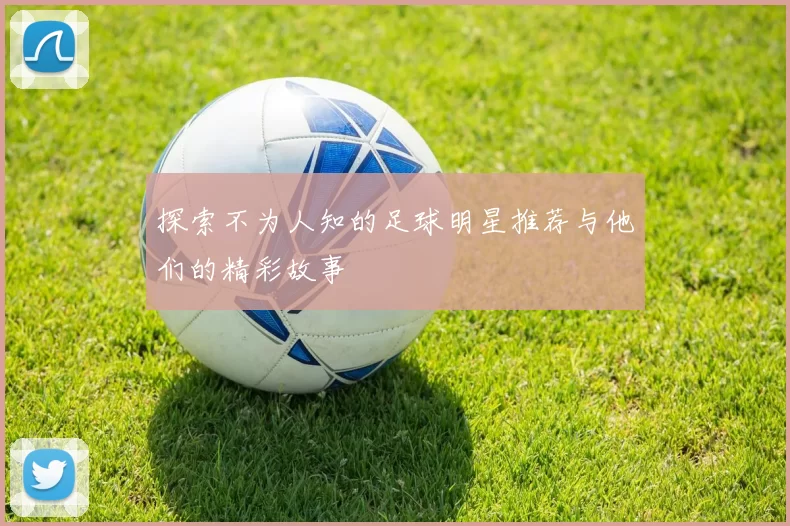 探索不为人知的足球明星推荐与他们的精彩故事