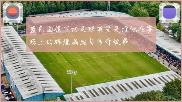 蓝色国旗下的足球明星是谁他在赛场上的辉煌成就与传奇故事