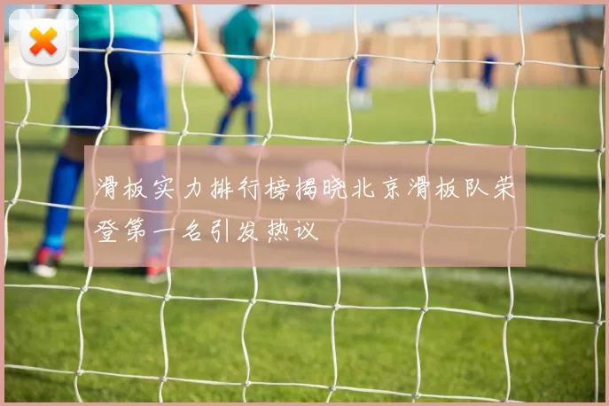 滑板实力排行榜揭晓北京滑板队荣登第一名引发热议