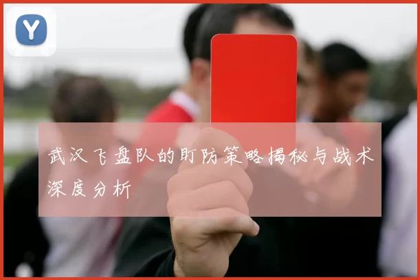 武汉飞盘队的盯防策略揭秘与战术深度分析