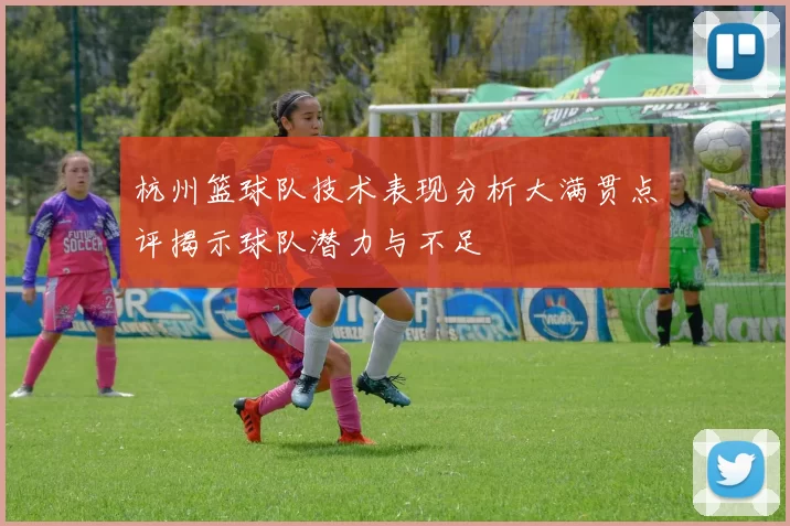 杭州篮球队技术表现分析大满贯点评揭示球队潜力与不足