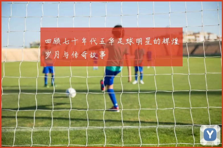 回顾七十年代五华足球明星的辉煌岁月与传奇故事