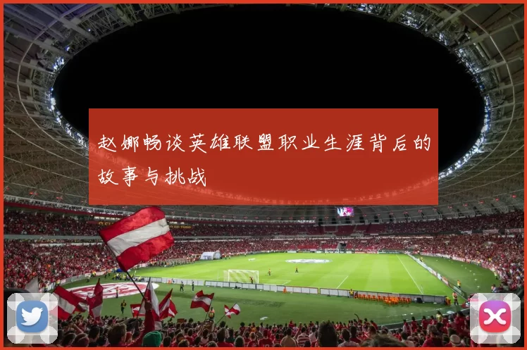 赵娜畅谈英雄联盟职业生涯背后的故事与挑战