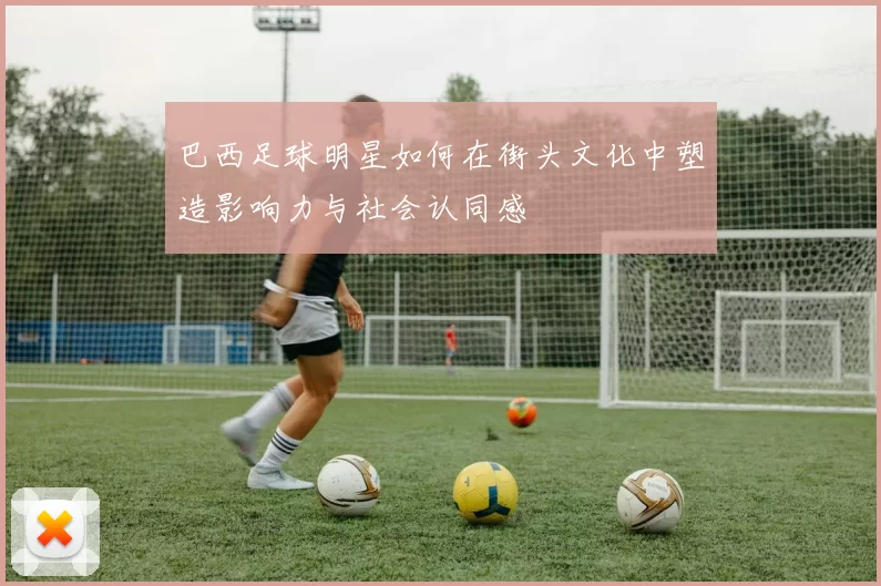 巴西足球明星如何在街头文化中塑造影响力与社会认同感