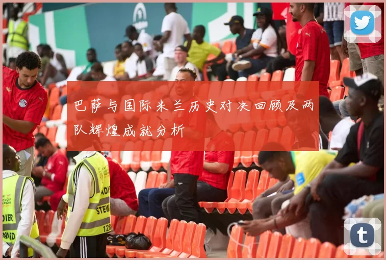巴萨与国际米兰历史对决回顾及两队辉煌成就分析