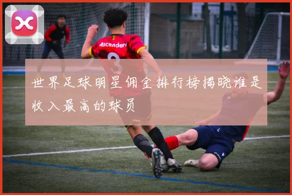 世界足球明星佣金排行榜揭晓谁是收入最高的球员