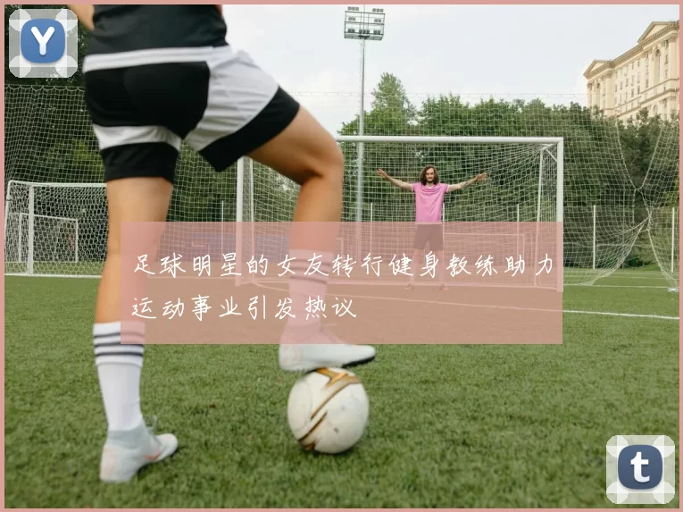 足球明星的女友转行健身教练助力运动事业引发热议