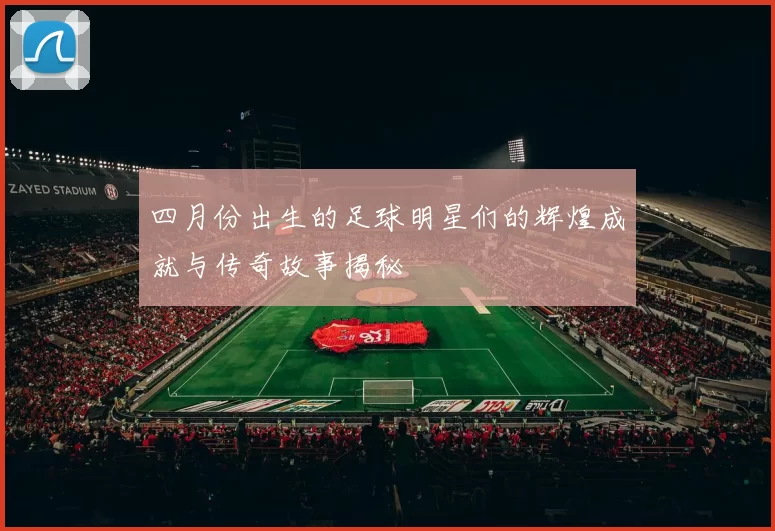四月份出生的足球明星们的辉煌成就与传奇故事揭秘