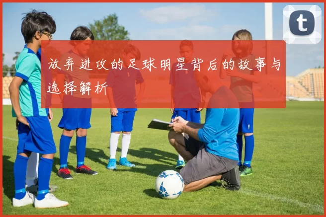 放弃进攻的足球明星背后的故事与选择解析