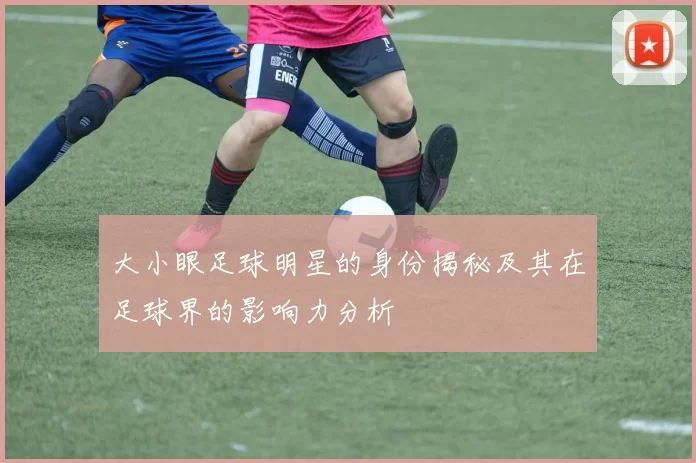 大小眼足球明星的身份揭秘及其在足球界的影响力分析