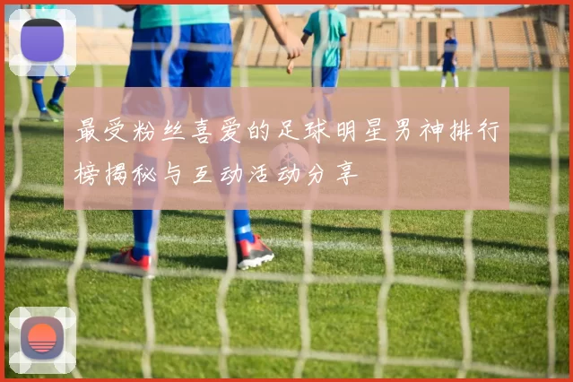最受粉丝喜爱的足球明星男神排行榜揭秘与互动活动分享