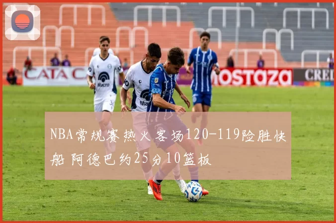 NBA常规赛热火客场120-119险胜快船 阿德巴约25分10篮板